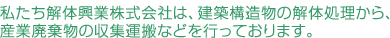 私たち解体興業株式会社は、建築構造物の解体処理から、産業廃棄物の収集運搬などを行っております。